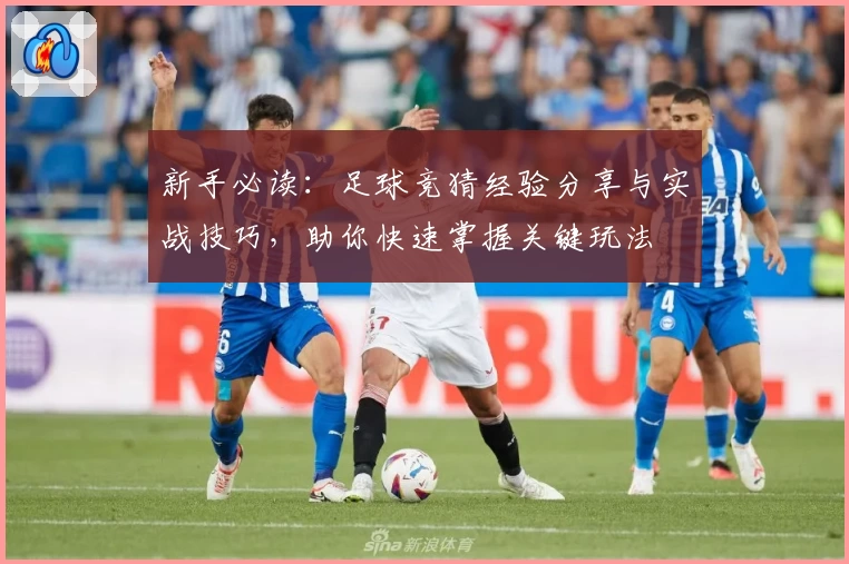 新手必读：足球竞猜经验分享与实战技巧，助你快速掌握关键玩法