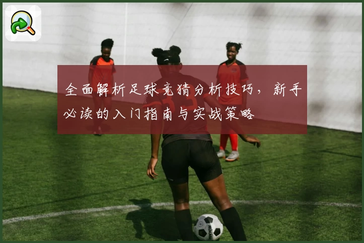 全面解析足球竞猜分析技巧，新手必读的入门指南与实战策略