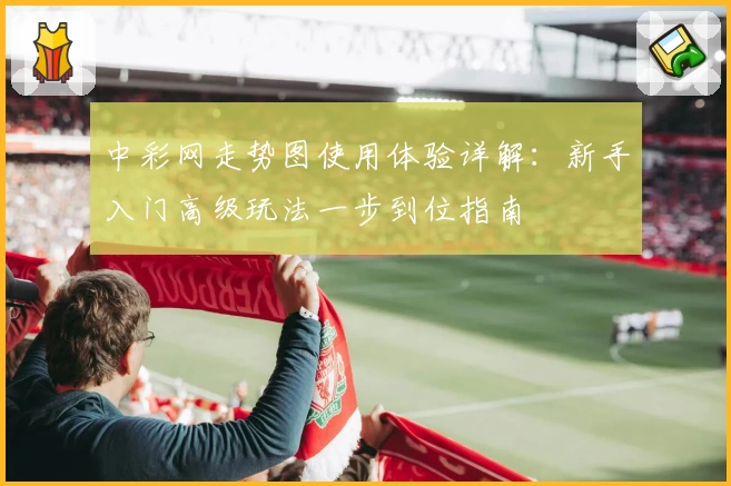 中彩网走势图使用体验详解：新手入门高级玩法一步到位指南