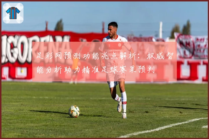 足彩网预测功能亮点解析：权威智能分析助力精准足球赛果预判
