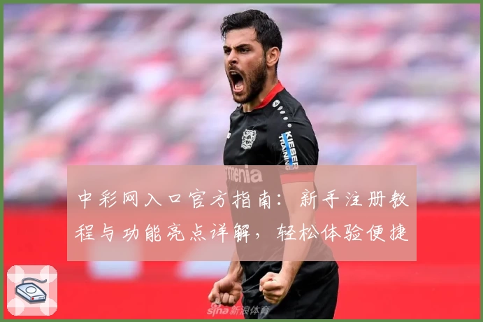 中彩网入口官方指南:新手注册教程与功能亮点详解,轻松体验便捷服务