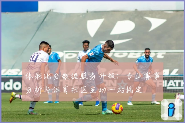 体彩比分数据服务升级：专业赛事分析与体育社区互动一站搞定