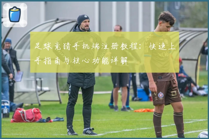 足球竞猜手机端注册教程：快速上手指南与核心功能详解
