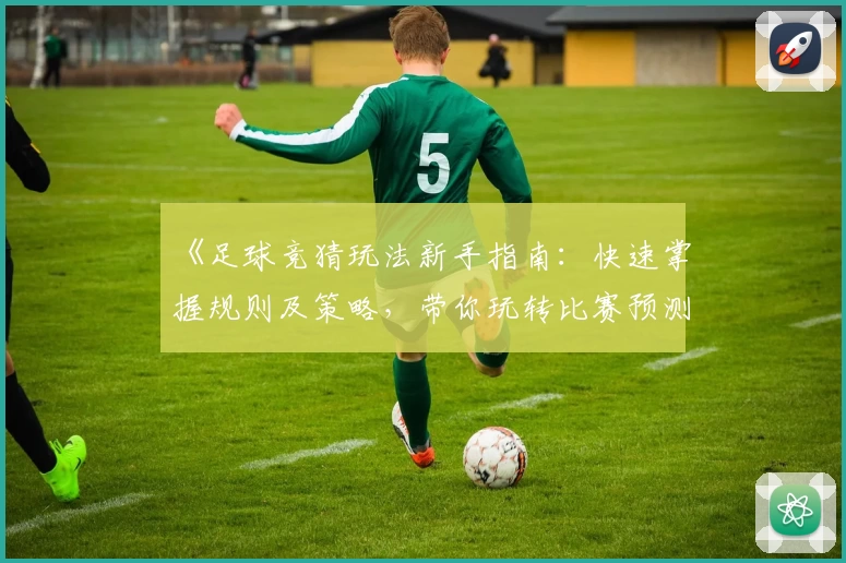 《足球竞猜玩法新手指南：快速掌握规则及策略，带你玩转比赛预测》
