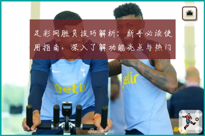 足彩网胜负技巧解析：新手必读使用指南，深入了解功能亮点与热门玩法