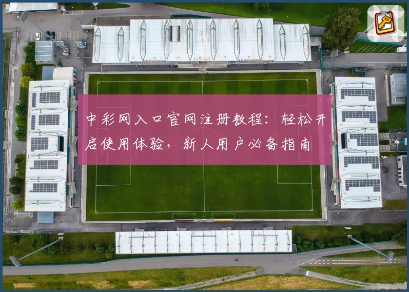 中彩网入口官网注册教程：轻松开启使用体验，新人用户必备指南