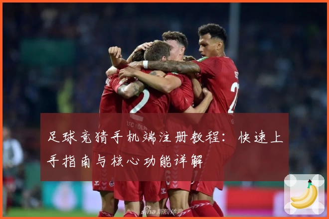 足球竞猜手机端注册教程：快速上手指南与核心功能详解