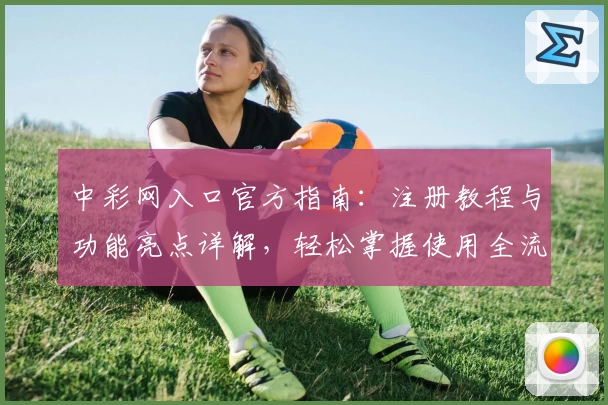 中彩网入口官方指南：注册教程与功能亮点详解，轻松掌握使用全流程