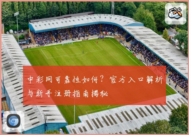 中彩网可靠性如何？官方入口解析与新手注册指南揭秘