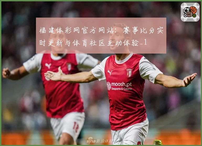 福建体彩网官方网站：赛事比分实时更新与体育社区互动体验_1