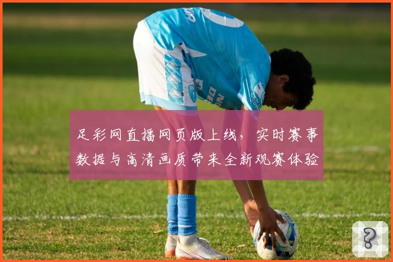 足彩网直播网页版上线，实时赛事数据与高清画质带来全新观赛体验
