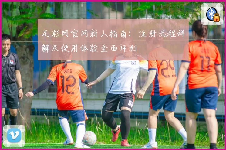 足彩网官网新人指南：注册流程详解及使用体验全面评测