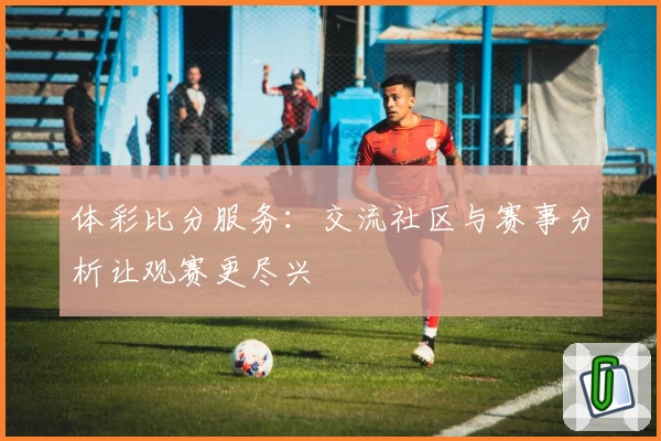 体彩比分服务：交流社区与赛事分析让观赛更尽兴