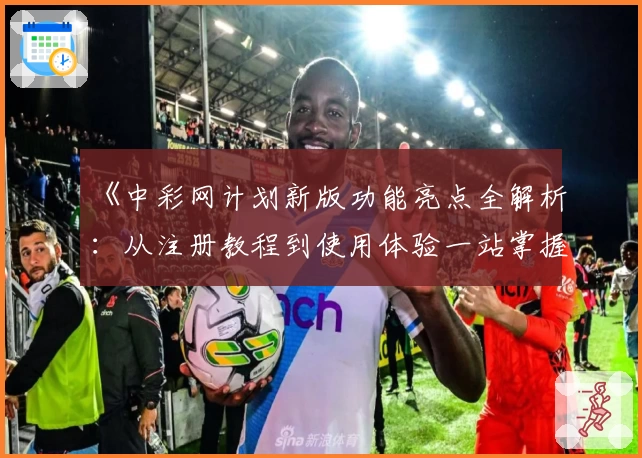 《中彩网计划新版功能亮点全解析：从注册教程到使用体验一站掌握》