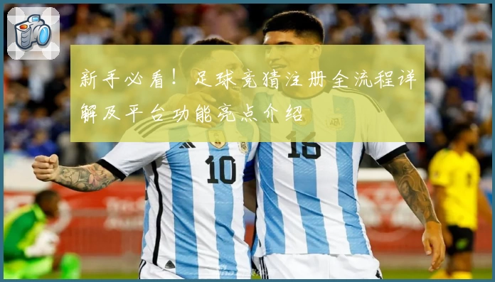 新手必看！足球竞猜注册全流程详解及平台功能亮点介绍