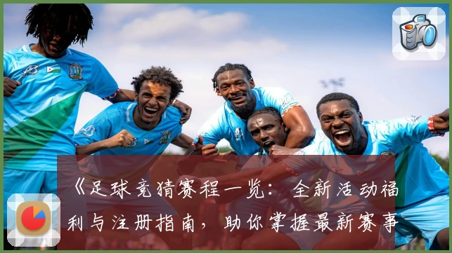 《足球竞猜赛程一览：全新活动福利与注册指南，助你掌握最新赛事资讯》